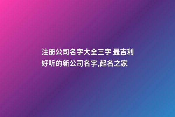 注册公司名字大全三字 最吉利好听的新公司名字,起名之家-第1张-公司起名-玄机派